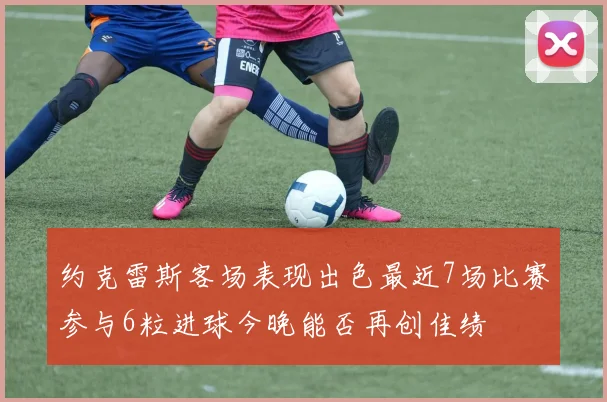 约克雷斯客场表现出色最近7场比赛参与6粒进球今晚能否再创佳绩
